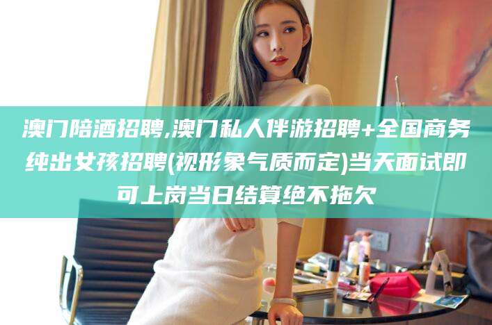 韶关澳门陪酒招聘,澳门私人伴游招聘+全国商务纯出女孩招聘(视形象气质而定)当天面试即可上岗当日结算绝不拖欠