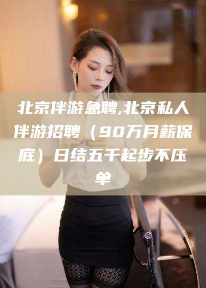 韶关北京伴游急聘,北京私人伴游招聘（90万月薪保底）日结五千起步不压单