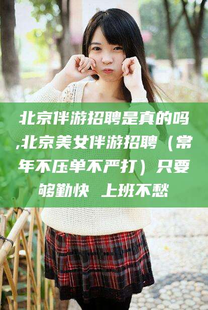 韶关北京伴游招聘是真的吗,北京美女伴游招聘（常年不压单不严打）只要够勤快 上班不愁