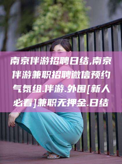 韶关南京伴游招聘日结,南京伴游兼职招聘微信预约气氛组.伴游.外围[新人必看]兼职无押金.日结