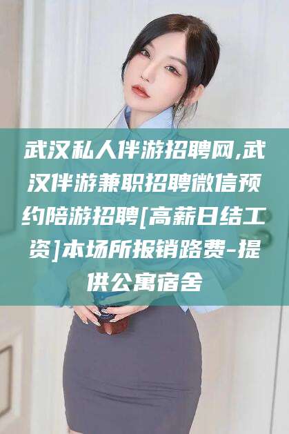 韶关武汉私人伴游招聘网,武汉伴游兼职招聘微信预约陪游招聘[高薪日结工资]本场所报销路费-提供公寓宿舍