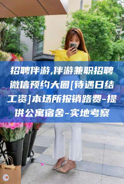 韶关招聘伴游,伴游兼职招聘微信预约大圈[待遇日结工资]本场所报销路费-提供公寓宿舍-实地考察