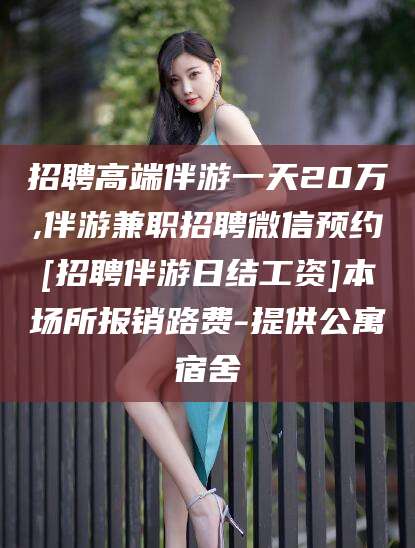 韶关招聘高端伴游一天20万,伴游兼职招聘微信预约[招聘伴游日结工资]本场所报销路费-提供公寓宿舍