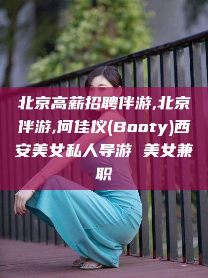 韶关北京高薪招聘伴游,北京伴游,何佳仪(Booty)西安美女私人导游 美女兼职