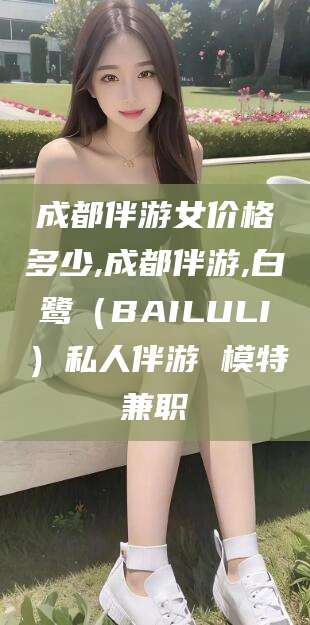韶关成都伴游女价格多少,成都伴游,白鹭（BAILULI）私人伴游 模特兼职