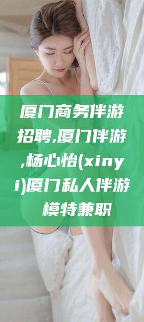 韶关厦门商务伴游招聘,厦门伴游,杨心怡(xinyi)厦门私人伴游 模特兼职