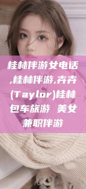 韶关桂林伴游女电话,桂林伴游,卉卉(Taylor)桂林包车旅游 美女兼职伴游