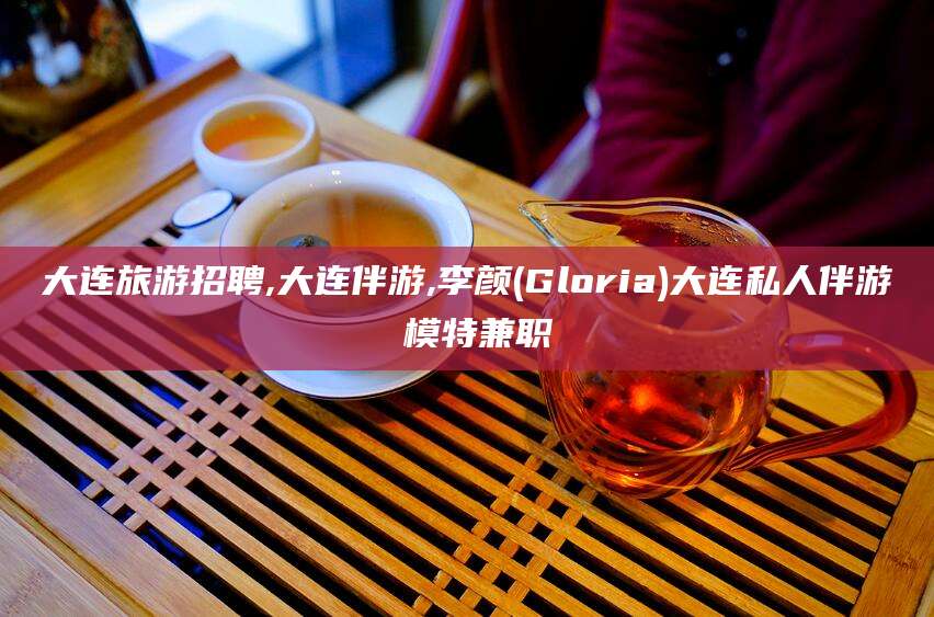 韶关大连旅游招聘,大连伴游,李颜(Gloria)大连私人伴游 模特兼职