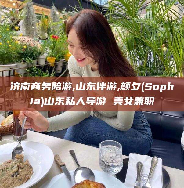 韶关济南商务陪游,山东伴游,颜夕(Sophia)山东私人导游 美女兼职