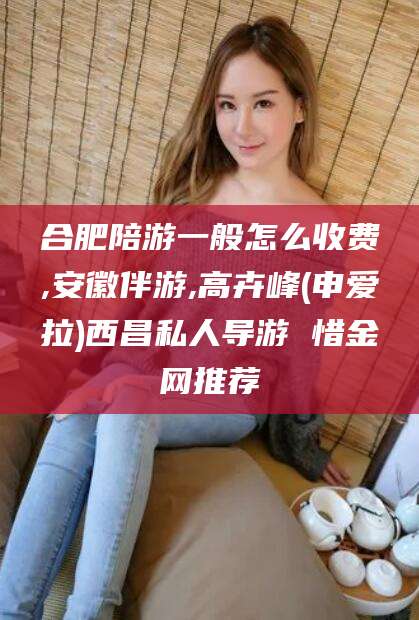 韶关合肥陪游一般怎么收费,安徽伴游,高卉峰(申爱拉)西昌私人导游 惜金网推荐