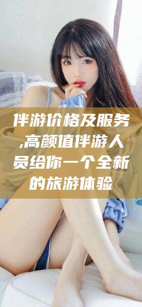 韶关伴游价格及服务,高颜值伴游人员给你一个全新的旅游体验