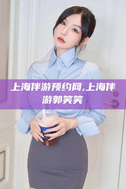 韶关上海伴游预约网,上海伴游郭笑笑