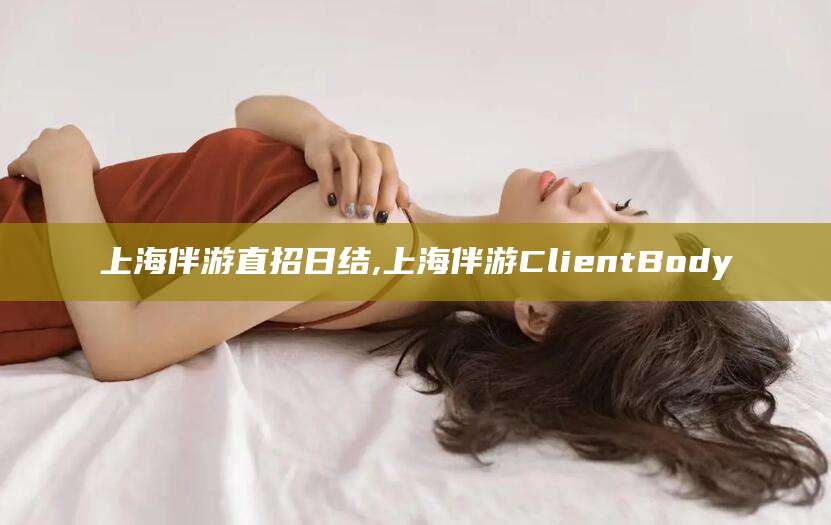 韶关上海伴游直招日结,上海伴游ClientBody