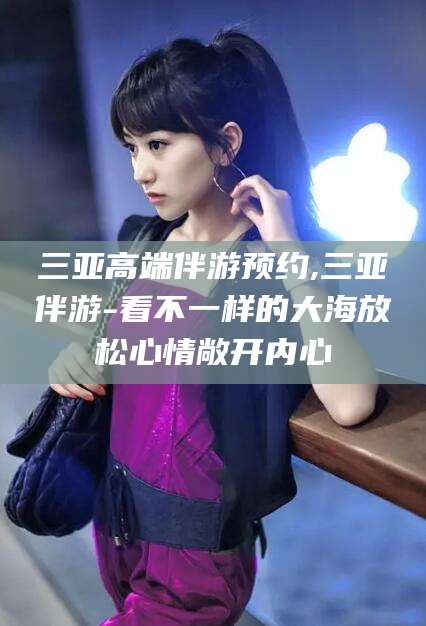 韶关三亚高端伴游预约,三亚伴游-看不一样的大海放松心情敞开内心