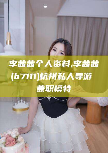 韶关李茜茜个人资料,李茜茜(b7111)杭州私人导游 兼职模特
