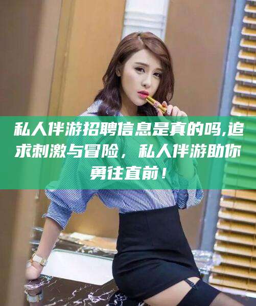 韶关私人伴游招聘信息是真的吗,追求刺激与冒险，私人伴游助你勇往直前！