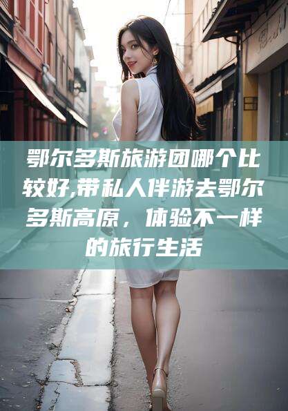 韶关鄂尔多斯旅游团哪个比较好,带私人伴游去鄂尔多斯高原，体验不一样的旅行生活