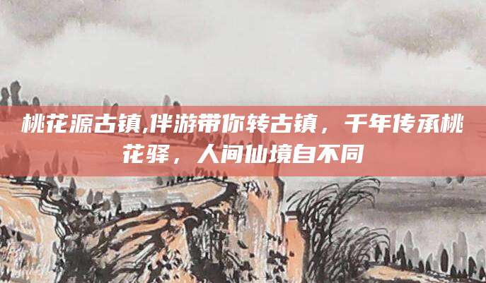 韶关桃花源古镇,伴游带你转古镇，千年传承桃花驿，人间仙境自不同