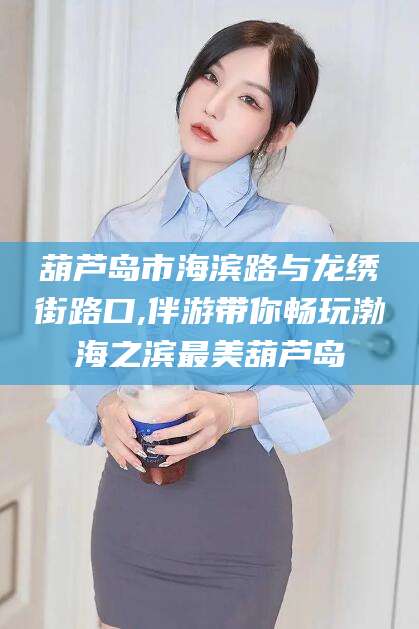 韶关葫芦岛市海滨路与龙绣街路口,伴游带你畅玩渤海之滨最美葫芦岛