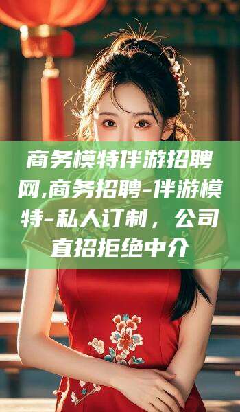 韶关商务模特伴游招聘网,商务招聘-伴游模特-私人订制，公司直招拒绝中介