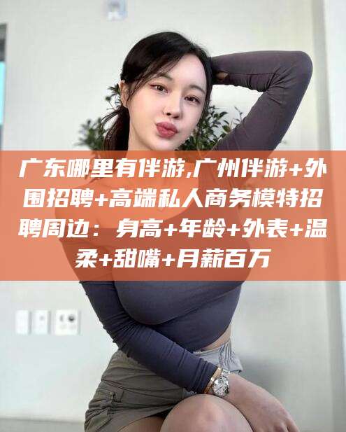 韶关广东哪里有伴游,广州伴游+外围招聘+高端私人商务模特招聘周边：身高+年龄+外表+温柔+甜嘴+月薪百万