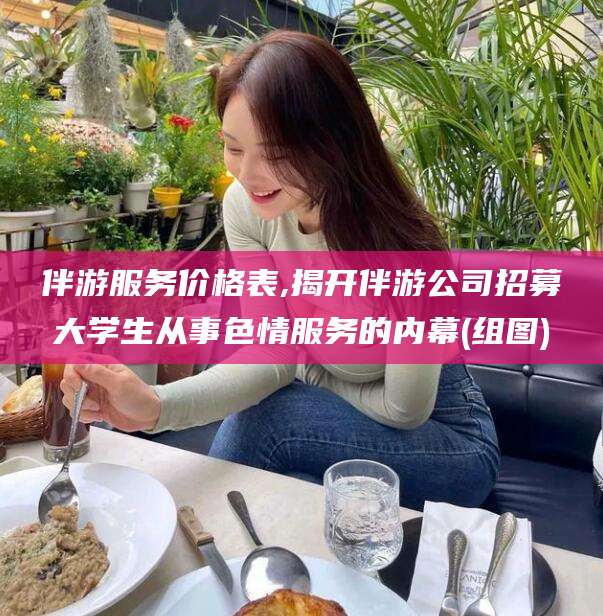 韶关伴游服务价格表,揭开伴游公司招募大学生从事色情服务的内幕(组图)