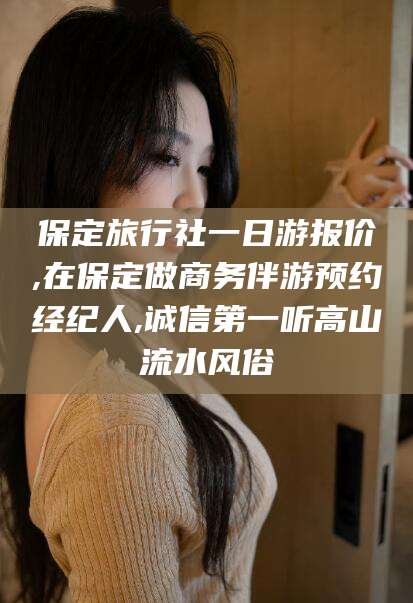韶关保定旅行社一日游报价,在保定做商务伴游预约经纪人,诚信第一听高山流水风俗