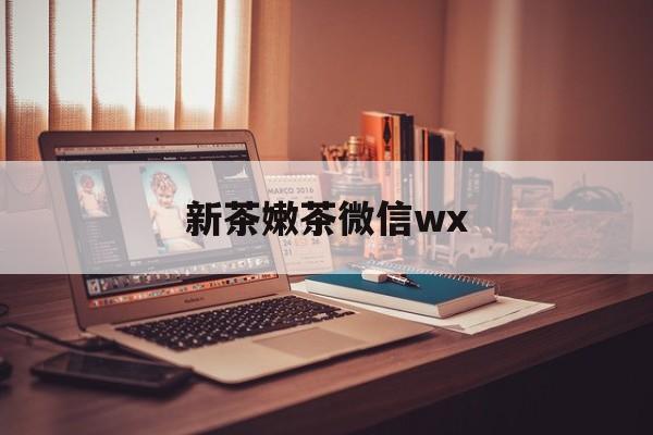 韶关包含新茶嫩茶微信wx的词条