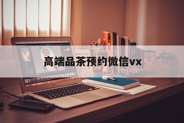 韶关关于高端品茶预约微信vx的信息