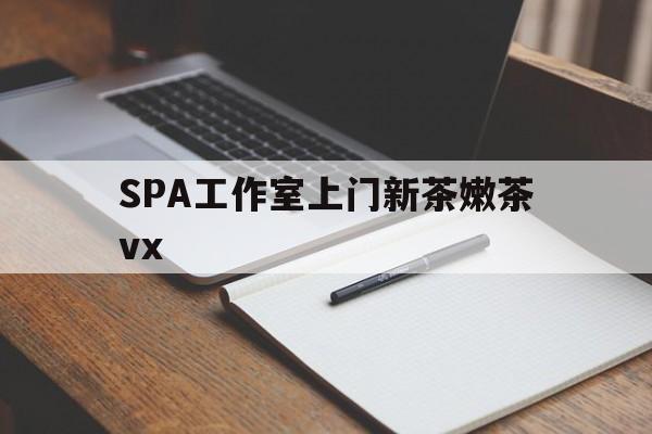 韶关广州哪里可以找约茶新茶的品茶地最新资讯（谁能告诉我哪里有韶关SPA工作室上门新茶嫩茶vx？）